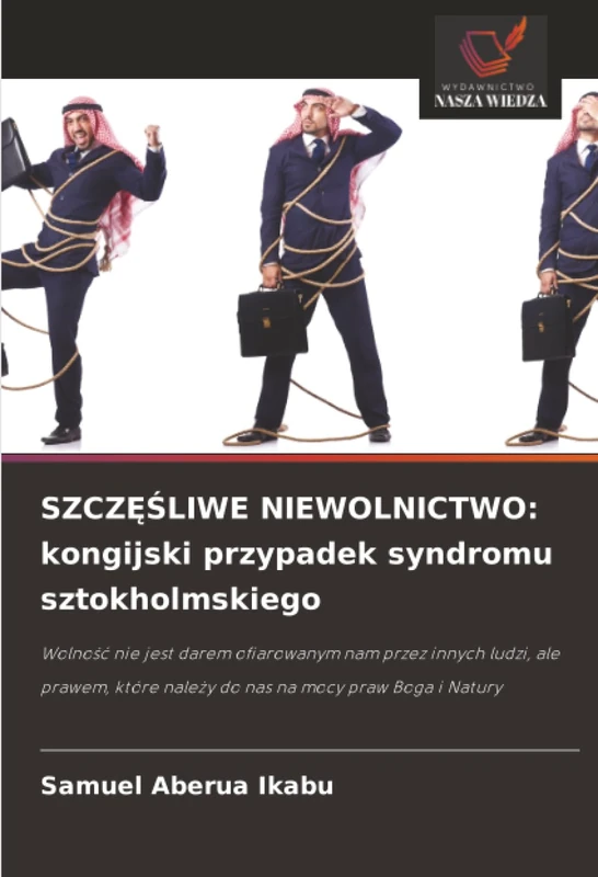 SZCZĘŚLIWE NIEWOLNICTWO: kongijski przypadek syndromu sztokholmskiego: Wolność nie jest darem ofiarowanym nam przez innych ludzi, ale prawem, które należy do nas na mocy praw Boga i Natury