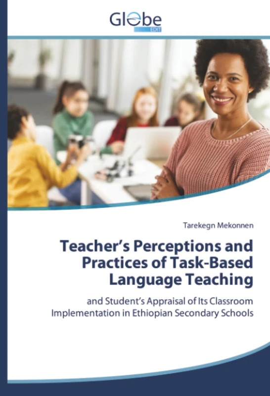 Teacher’s Perceptions and Practices of Task-Based Language Teaching: and Student’s Appraisal of Its Classroom Implementation in Ethiopian Secondary Schools