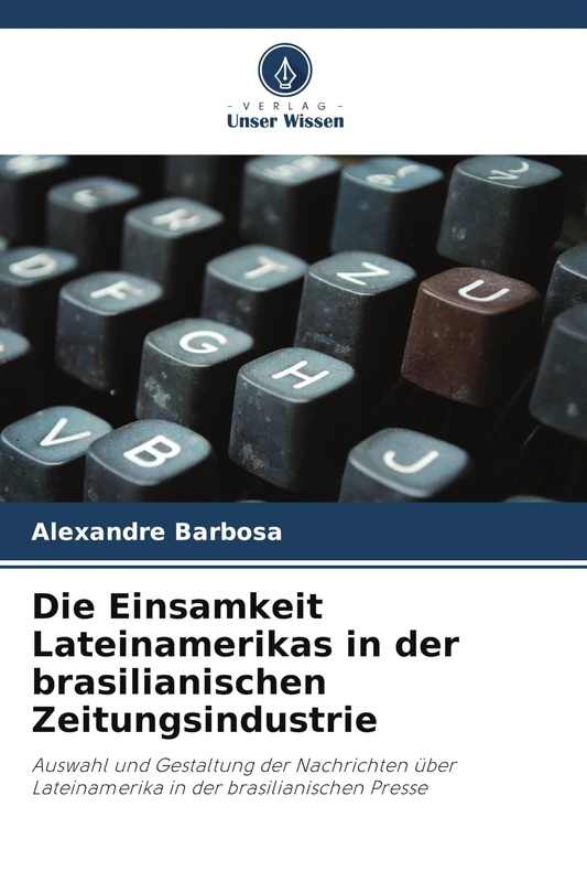 Die Einsamkeit Lateinamerikas in der brasilianischen Zeitungsindustrie: Auswahl und Gestaltung der Nachrichten über Lateinamerika in der brasilianischen Presse