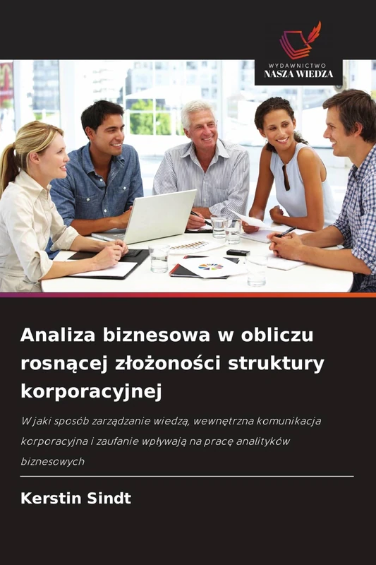 Analiza biznesowa w obliczu rosnącej złożoności struktury korporacyjnej: W jaki sposób zarz¿dzanie wiedz¿, wewn¿trzna komunikacja korporacyjna i zaufanie wp¿ywaj¿ na prac¿ analityków biznesowych