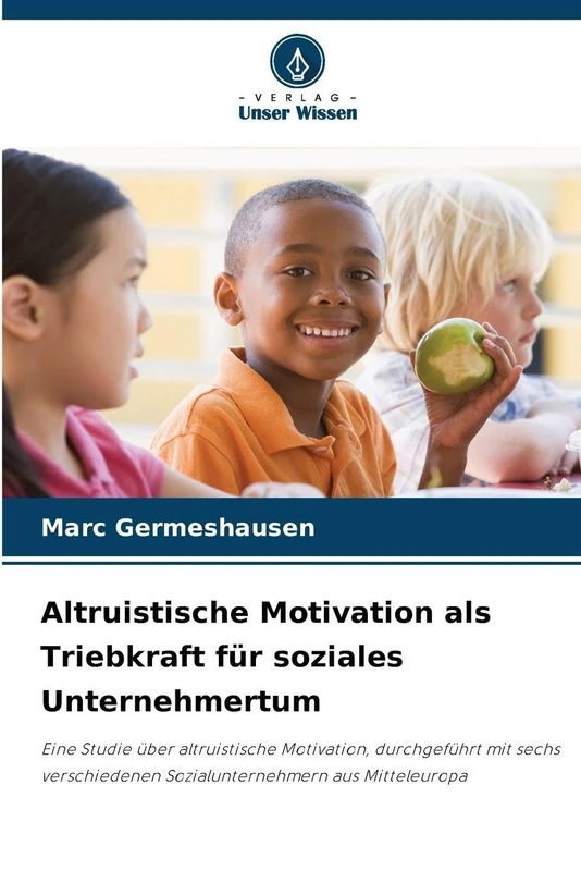 Altruistische Motivation als Triebkraft für soziales Unternehmertum: Eine Studie über altruistische Motivation, durchgeführt mit sechs verschiedenen Sozialunternehmern aus Mitteleuropa