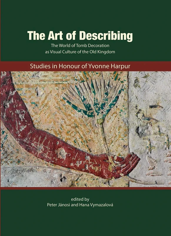The Art of Describing:Studies in Honour of Yvonne Harpur: The World of Tomb Decoration As Visual Culture of the Old Kingdom: Studies in Honour of Yvonne Harpur