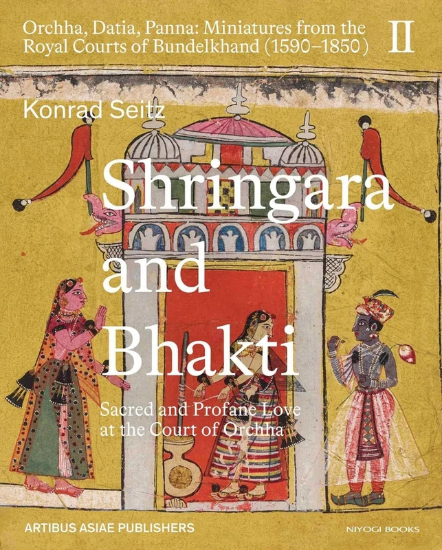 Shringara and Bhakti: Sacred and Profane Love at the Court of Orchha: 2 (Eva and Konrad Seitz Collection, 55)
