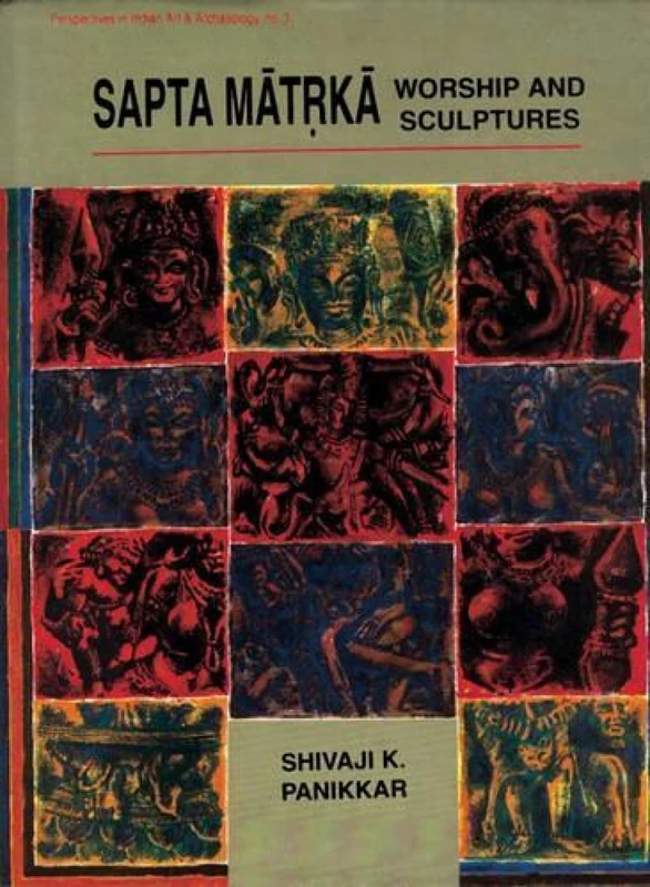 Saptamatrka Worship and Sculptures: An Iconological Interpretation of Conflicts and Resolutions in the Storied Brahmanical Icons (Perspectives in ... in Indian Art & Archaeology, No. 3)