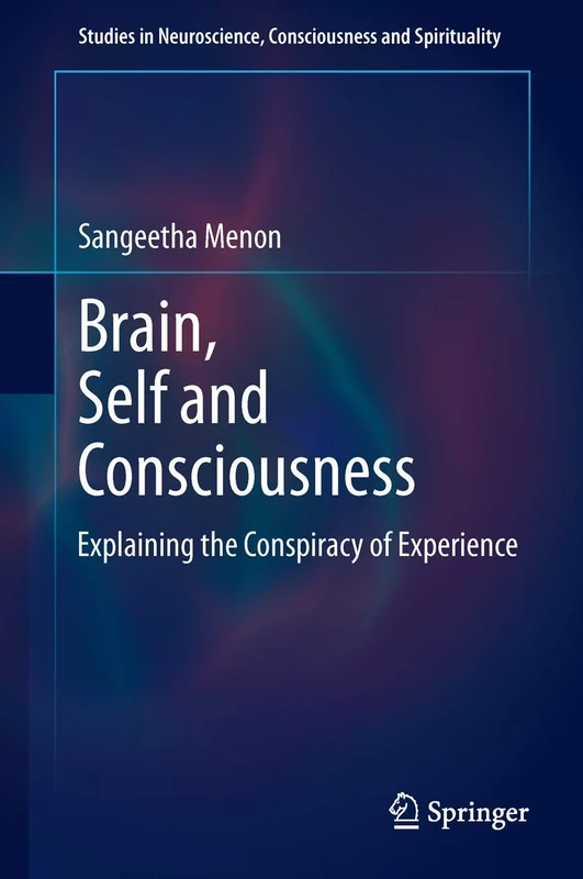 Brain, Self and Consciousness: Explaining the Conspiracy of Experience: 3 (Studies in Neuroscience, Consciousness and Spirituality, 3)