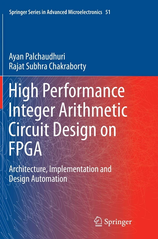 High Performance Integer Arithmetic Circuit Design on FPGA: Architecture, Implementation and Design Automation: 51 (Springer Series in Advanced Microelectronics, 51)