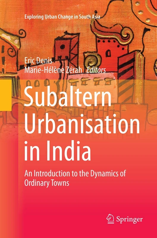 Subaltern Urbanisation in India: An Introduction to the Dynamics of Ordinary Towns (Exploring Urban Change in South Asia)