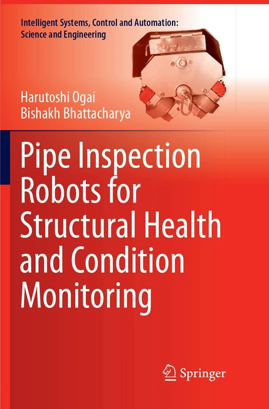 Pipe Inspection Robots for Structural Health and Condition Monitoring: 89 (Intelligent Systems, Control and Automation: Science and Engineering, 89)