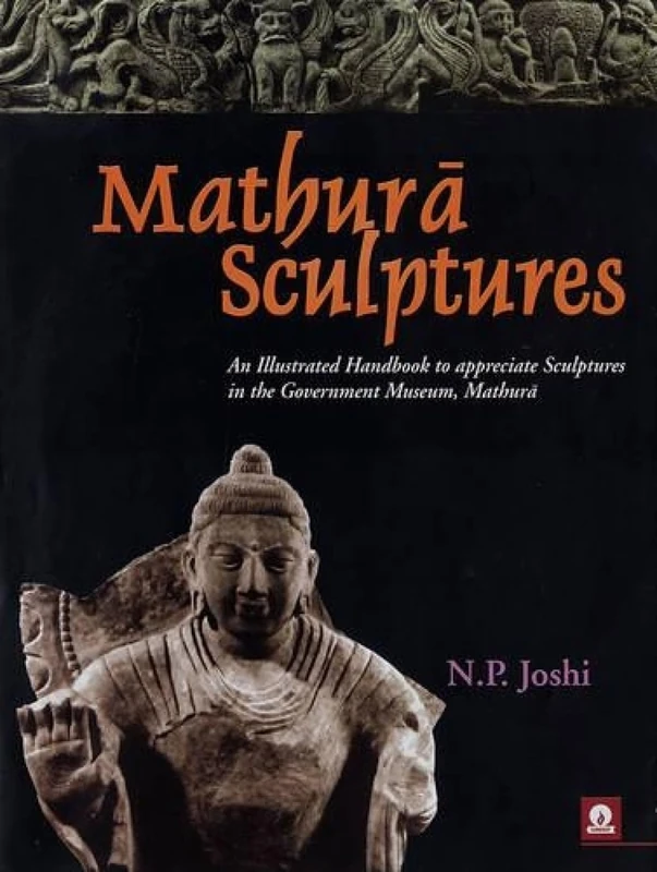 Mathura Sculptures: An Illustrated Handbook to Appreciate Sculptures in Mathura Museum