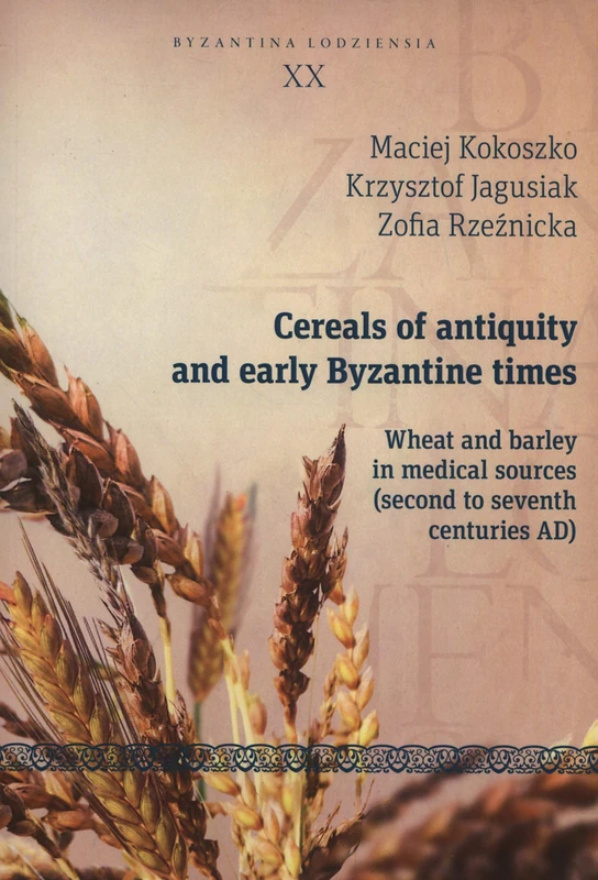 Cereals of Antiquity and Early Byzantine Times - Wheat and Barley in Medical Sources (Second to Seventh Centuries) (Byzantina Lodziensia)