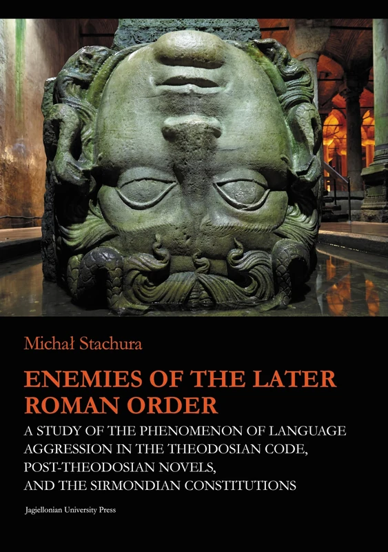 Enemies of the Later Roman Order: A Study of the Phenomenon of Language Aggression in the Theodosian Code, Post-Theodosian Novels, and the Sirmondian Constitutions (Jagiellonian Studies in History)