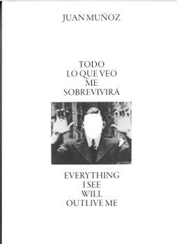 Juan Munoz - Everything I See Will Outlive Me: Todo lo que veo me sobrevirirá / Everything I See Will Outlive Me