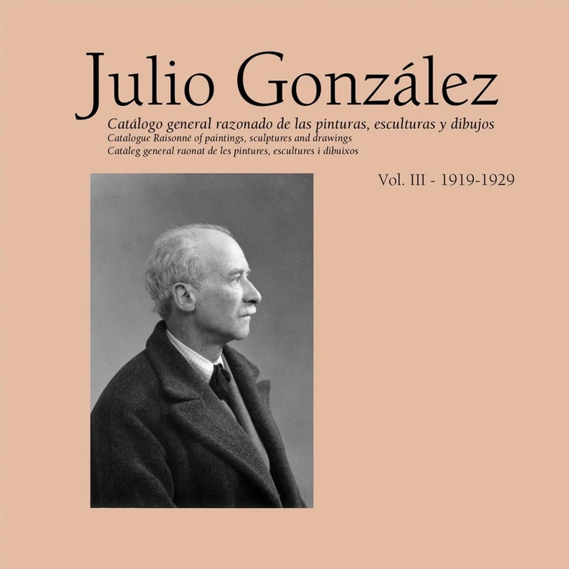 Julio González. Volume III 1912-1922: Catalogue Raisonné Of Paintings, Sculptures And Drawings: 3: Complete Works, 1919-1929