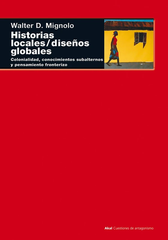 Historias Locales / Disenos Globales: Colonialidad, conocimientos subalternos y pensamiento fronterizo: 18 (Cuestiones De Antagonismo)