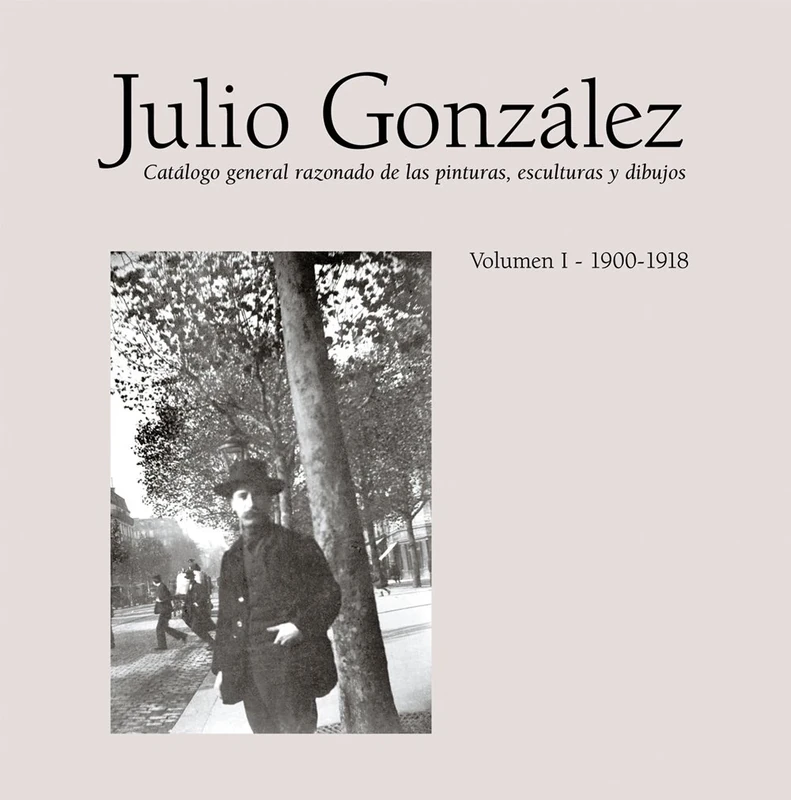 Julio González: Volume I 1900-1918: Catalogue Raisonné Of Paintings, Sculptures And Drawings (Obras completas)