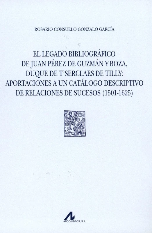 El legado bibliográfico de Juan Pérez de Guzmán y Boza, duque de T¿Serclaes de Tilly : aportaciones a un catálogo descriptivo de relaciones de sucesos, 1501-1625 (Tipobibliografía Española) - Image 1
