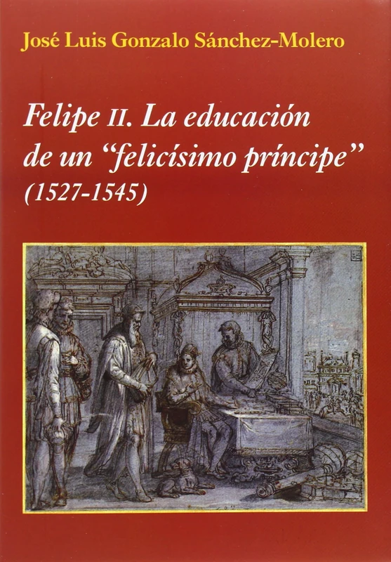 Felipe II : la educación de un felicísimo príncipe 1527-1545 (La Corte en Europa, Band 12)