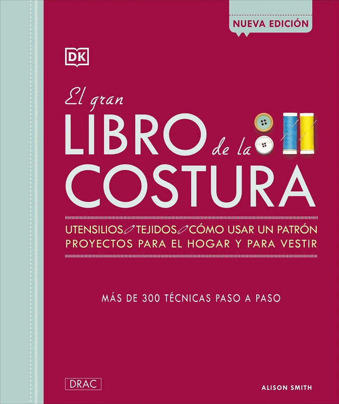 El gran libro de la Costura: Utensilios, Tejidos, cómousar un patrón, proyectos para el hogar y para vestir. Más de 300 técnicas paso a paso