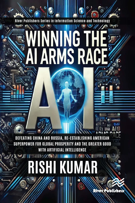 Winning the AI Arms Race: Defeating China and Russia, Re-establishing American Superpower for Global Prosperity and the Greater Good with Artificial ... and Information Science and Technology)
