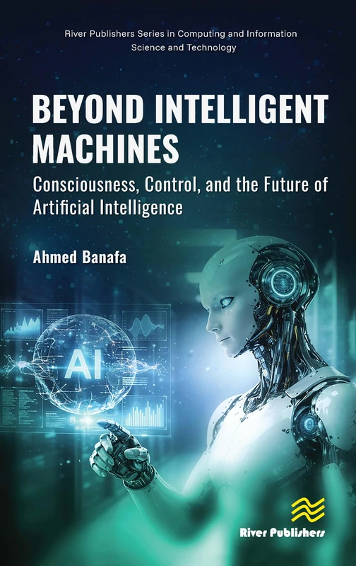 Beyond Intelligent Machines: Consciousness, Control, and the Future of Artificial Intelligence (River Publishers Series in Computing and Information Science and Technology)