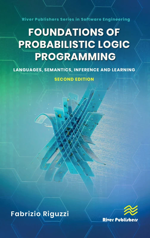 Foundations of Probabilistic Logic Programming: Languages, Semantics, Inference and Learning (River Publishing in Software Engineering)