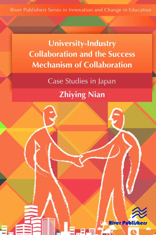University-Industry Collaboration and the Success Mechanism of Collaboration: Case Studies from Japan (River Publishers Series in Innovation and Change in Education)