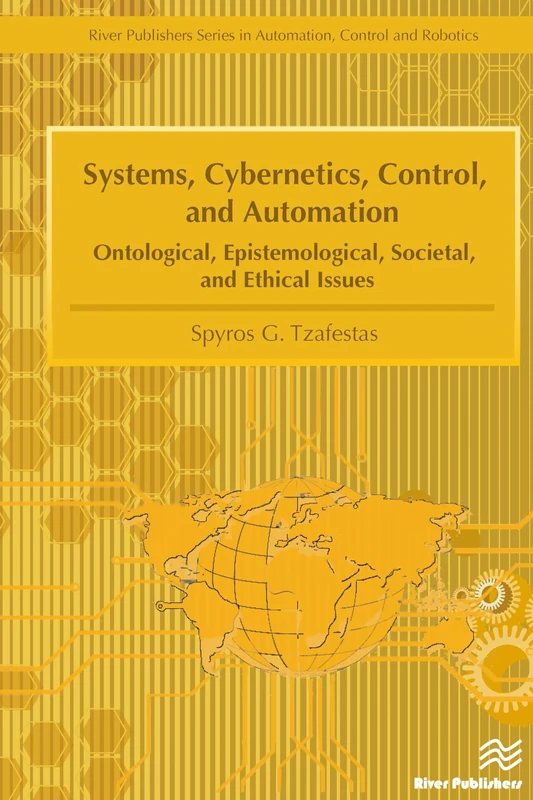 Systems, Cybernetics, Control, and Automation: Ontological, Epistemological, Societal, and Ethical Issues (River Publishers Series in Automation, Control and Robotics)