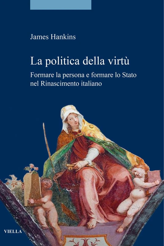 La Politica Della Virtu: Formare La Persona E Formare Lo Stato Nel Rinascimento Italiano (La Storia. Saggi, 9)
