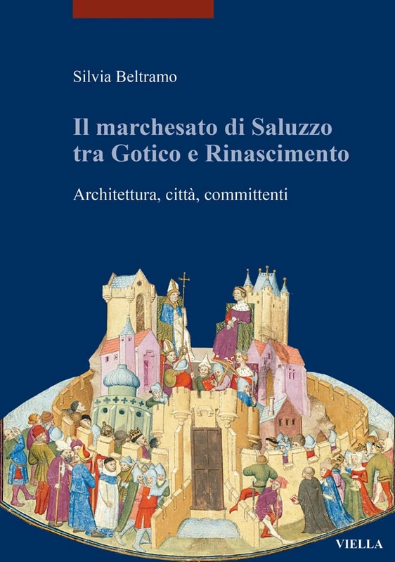 Il Marchesato Di Saluzzo Tra Gotico E Rinascimento: Architettura, Citta, Committenti (I Libri Di Viella. Arte)