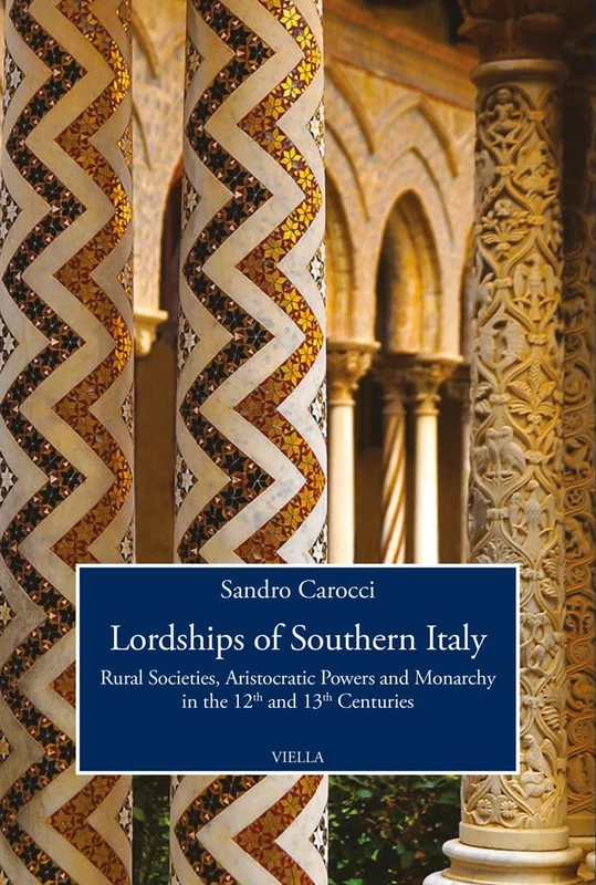 Lordships of Southern Italy: Rural Societies, Aristocratic Powers and Monarchy in the 12th and 13th Centuries: 5 (Viella History, Art and Humanities Collection)