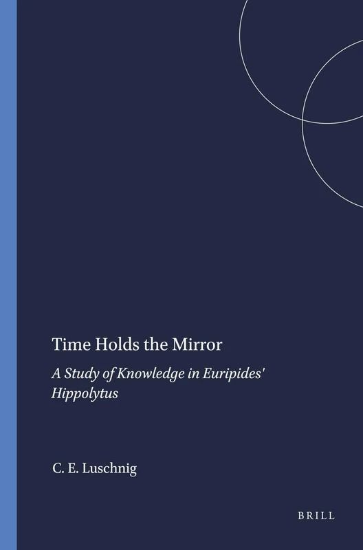 Time Holds the Mirror: A Study of Knowledge in Euripides' Hippolytus: 102 (Mnemosyne, Supplements, 102)