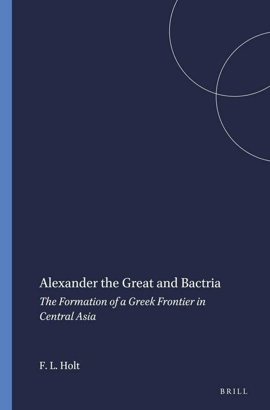 Alexander the Great and Bactria: The Formation of a Greek Frontier in Central Asia: 104 (Mnemosyne, Supplements, 104)