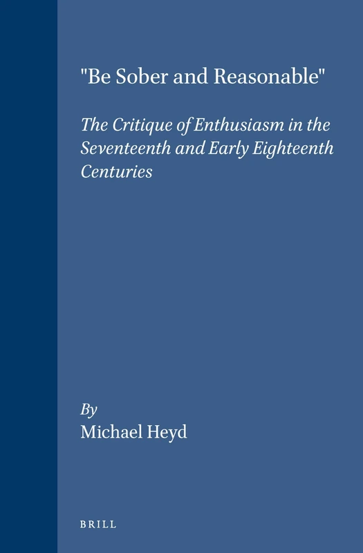 "Be Sober and Reasonable": The Critique of Enthusiasm in the Seventeenth and Early Eighteenth Centuries: 63 (Brill's Studies in Intellectual History, 63)