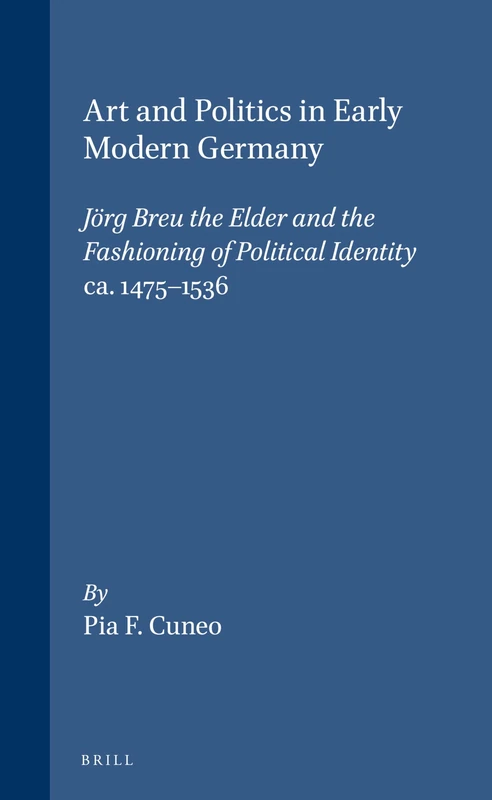 Art and Politics in Early Modern Germany: Jorg Breu the Elder and the Fashioning of Political Identity (Studies in Mediaeval and Reformation Thought): ... in Medieval and Reformation Traditions, 67)