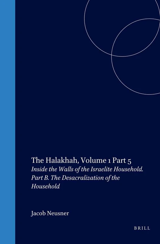 The Halakhah: An Encyclopaedia of the Law of Judaism: Volume V: Inside the Walls of the Israelite Household: Part B: The Desacralization of the Household: 1 (Brill Reference Library of Judaism.)