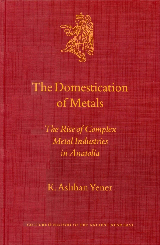 The Domestication of Metals: The Rise of Complex Metal Industries in Anatolia: 4 (Culture and History of the Ancient Near East, 4)