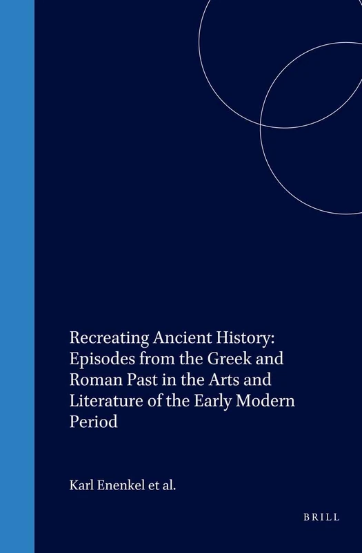 Recreating Ancient History: Episodes from the Greek and Roman Past in the Arts and Literature of the Early Modern Period: 1 (Intersections: yearbook for early modern studies)