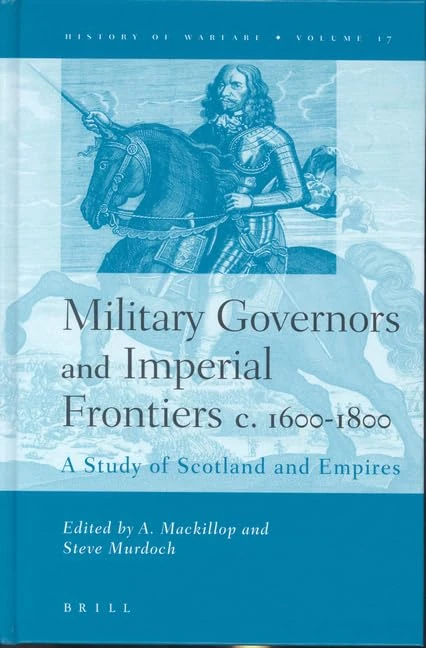 Military Governors and Imperial Frontiers c. 1600-1800: A Study of Scotland and Empires: 17 (History of Warfare, 17)