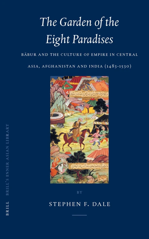 The Garden of the Eight Paradises: Bābur and the Culture of Empire in Central Asia, Afghanistan and India (1483-1530): 10 (Brill's Inner Asian Library, 10)