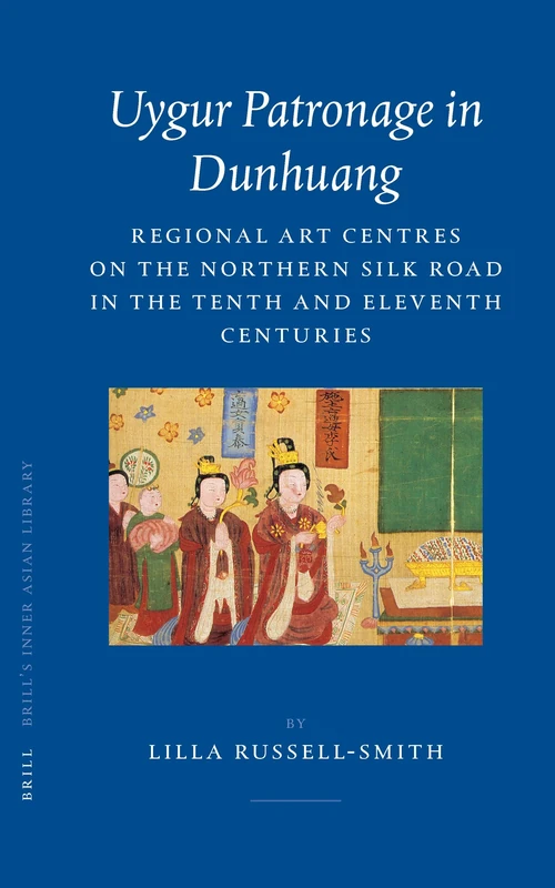 Uygur Patronage in Dunhuang: Regional Art Centres on the Northern Silk Road in the Tenth and Eleventh Centuries: 14 (Brill's Inner Asian Library, 14)
