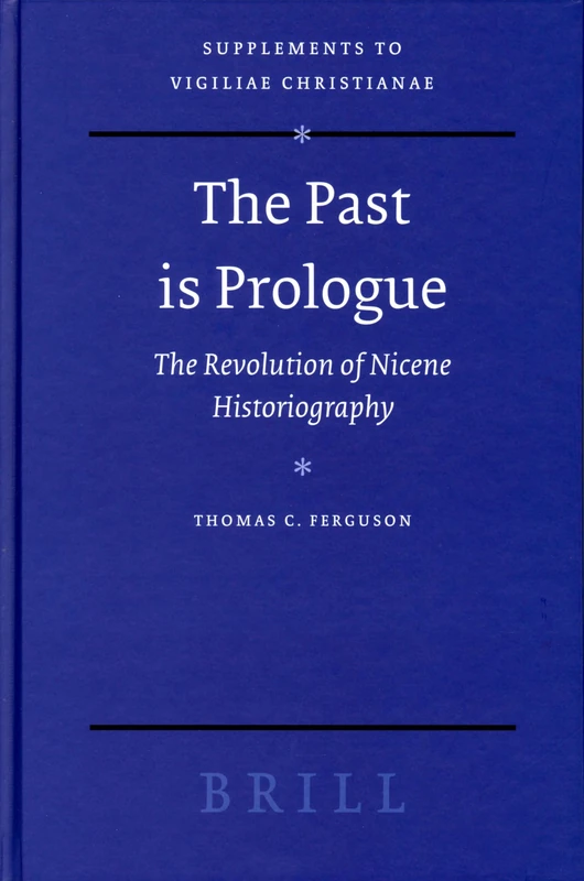 The Past is Prologue: The Revolution of Nicene Historiography (Vigiliae Christianae, Supplements): 75