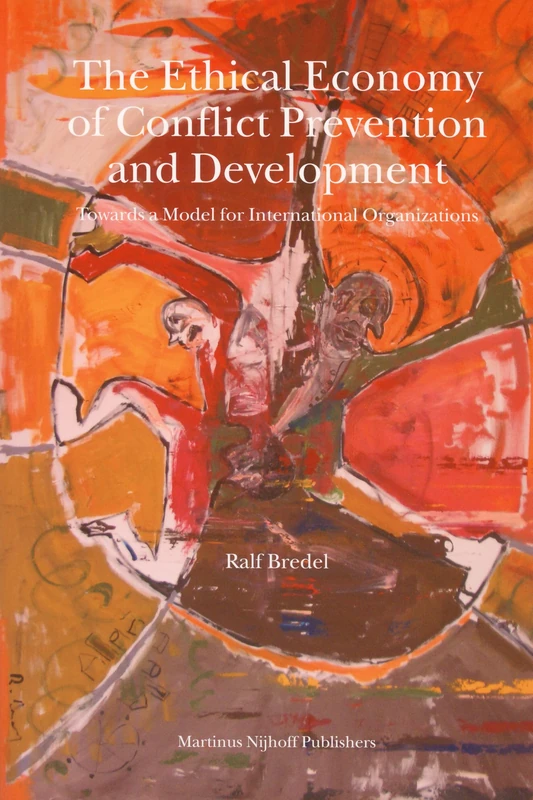 The Ethical Economy of Conflict Prevention and Development: Towards a Model for International Organizations: A Revised Model for International Organizations (Nijhoff Law Specials): 68