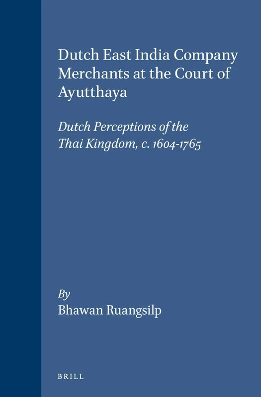 Dutch East India Company Merchants at the Court of Ayutthaya: Dutch Perceptions of the Thai Kingdom, c.1604-1765: 8 (TANAP Monographs on the History of Asian-European Interaction, 8)