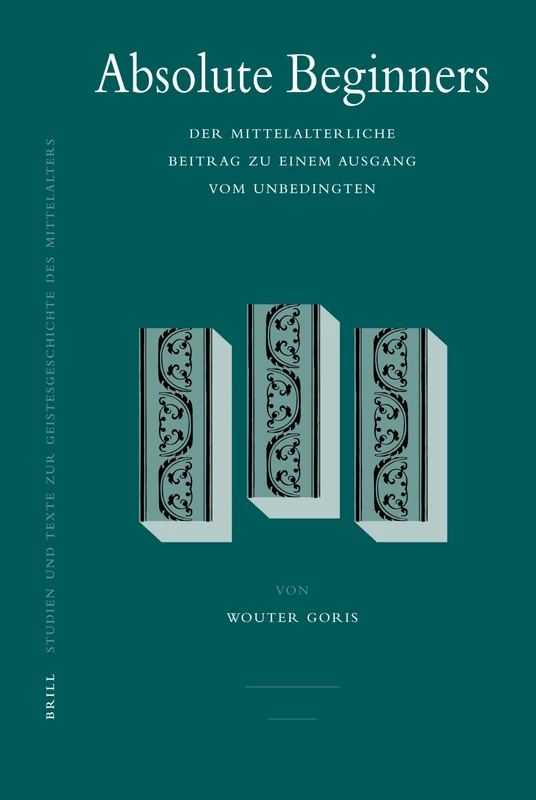 Absolute Beginners: Der Mittelalterliche Beitrag Zu Einem Ausgang Vom Unbedingten (Studien und Texte zur Geistesgeschichte des Mittelalters): 93