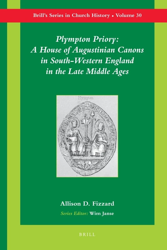 Plympton Priory: A House of Augustinian Canons in South-Western England in the Late Middle Ages (Brill's Series in Church History and Religious Culture): 30 (Brill's Series in Church History, 30)