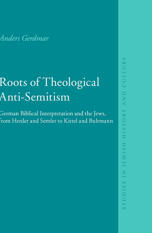Roots of Theological Anti-Semitism: German Biblical Interpretation and the Jews, from Herder and Semler to Kittel and Bultmann (Studies in Jewish History and Culture): 20