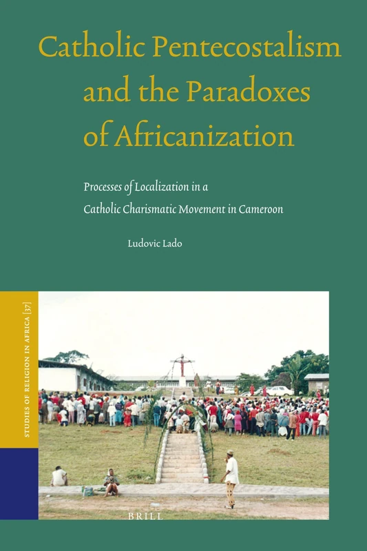 Catholic Pentecostalism and the Paradoxes of Africanization: Processes of Localization in a Catholic Charismatic Movement in Cameroon: 37 (Studies of Religion in Africa, 37)
