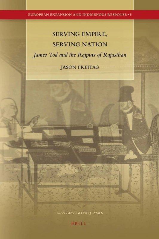 Serving Empire, Serving Nation: James Tod and the Rajputs of Rajasthan: 5 (European Expansion and Indigenous Response, 5)