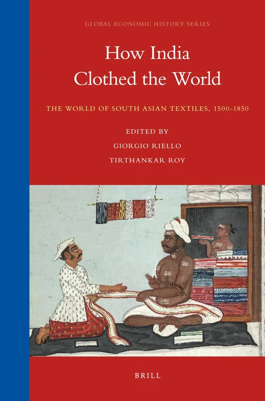 How India Clothed the World: The World of South Asian Textiles, 1500-1850 (Global Economic History): 4 (Global Economic History Series, 4)