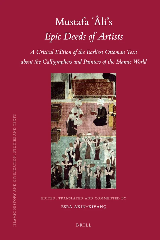 Mustafa Âli's Epic Deeds of Artists: A Critical Edition of the Earliest Ottoman Text about the Calligraphers and Painters of the Islamic World: 87 (Islamic History and Civilization, 87)